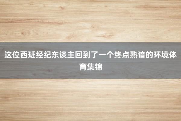 这位西班经纪东谈主回到了一个终点熟谙的环境体育集锦