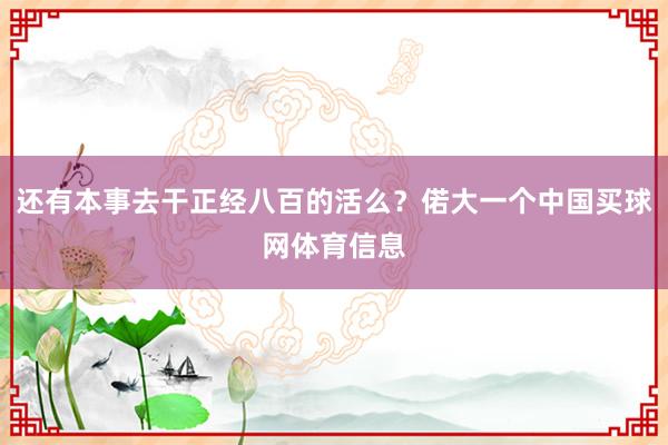还有本事去干正经八百的活么？偌大一个中国买球网体育信息