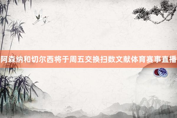 阿森纳和切尔西将于周五交换扫数文献体育赛事直播
