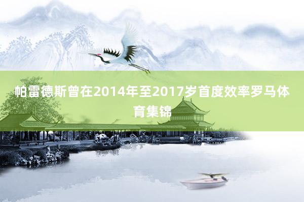 帕雷德斯曾在2014年至2017岁首度效率罗马体育集锦