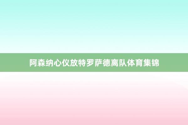 阿森纳心仪放特罗萨德离队体育集锦