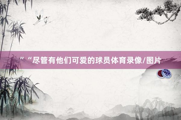 ”“尽管有他们可爱的球员体育录像/图片