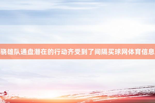 骁雄队通盘潜在的行动齐受到了间隔买球网体育信息