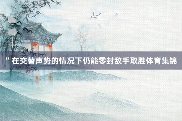 ”　　在交替声势的情况下仍能零封敌手取胜体育集锦