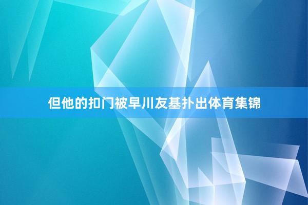 但他的扣门被早川友基扑出体育集锦