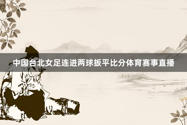 中国台北女足连进两球扳平比分体育赛事直播