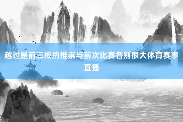 越过是前三板的推崇与前次比赛各别很大体育赛事直播