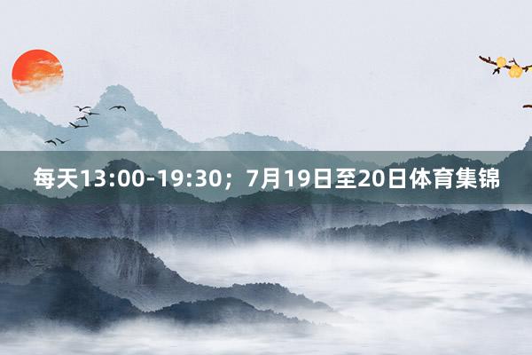 每天13:00-19:30；7月19日至20日体育集锦