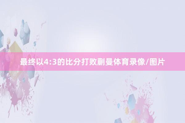 最终以4:3的比分打败蒯曼体育录像/图片