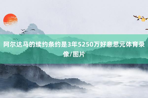 阿尔达马的续约条约是3年5250万好意思元体育录像/图片