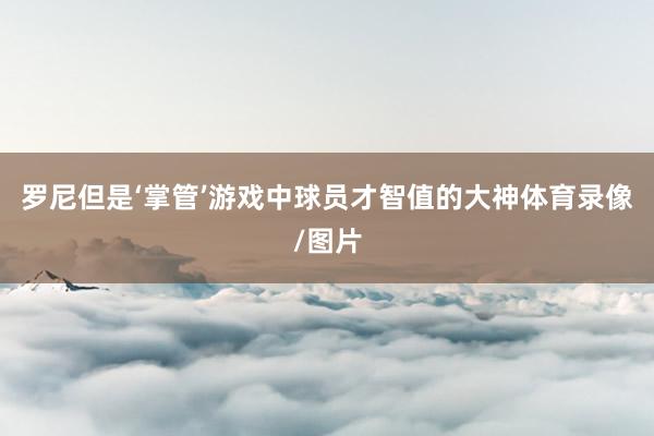 罗尼但是‘掌管’游戏中球员才智值的大神体育录像/图片