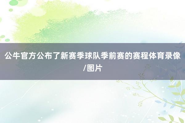 公牛官方公布了新赛季球队季前赛的赛程体育录像/图片
