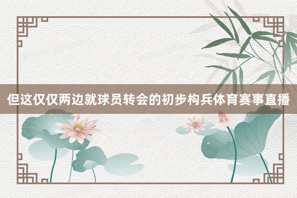 但这仅仅两边就球员转会的初步构兵体育赛事直播