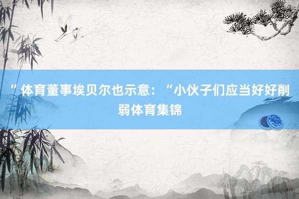 ”　　体育董事埃贝尔也示意：“小伙子们应当好好削弱体育集锦