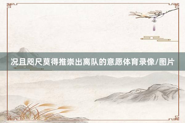 况且咫尺莫得推崇出离队的意愿体育录像/图片
