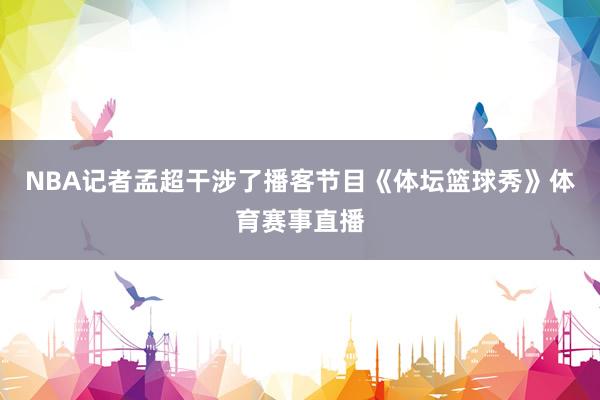 NBA记者孟超干涉了播客节目《体坛篮球秀》体育赛事直播