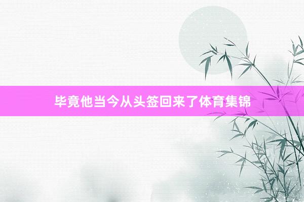 毕竟他当今从头签回来了体育集锦