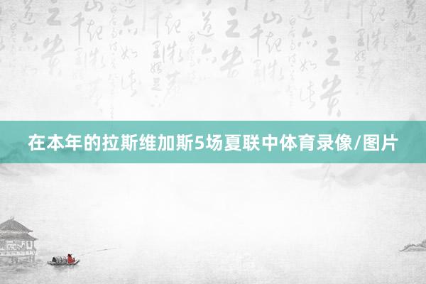 在本年的拉斯维加斯5场夏联中体育录像/图片