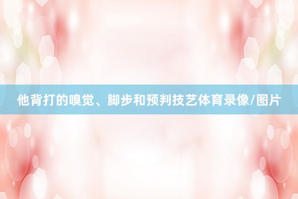 他背打的嗅觉、脚步和预判技艺体育录像/图片