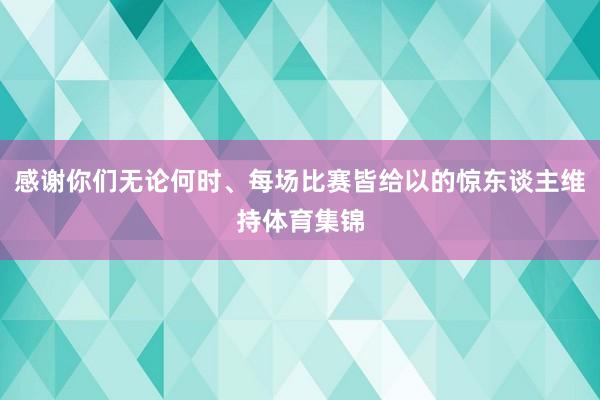 感谢你们无论何时、每场比赛皆给以的惊东谈主维持体育集锦