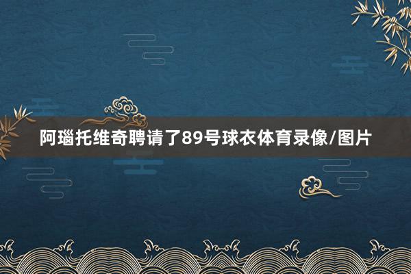 阿瑙托维奇聘请了89号球衣体育录像/图片