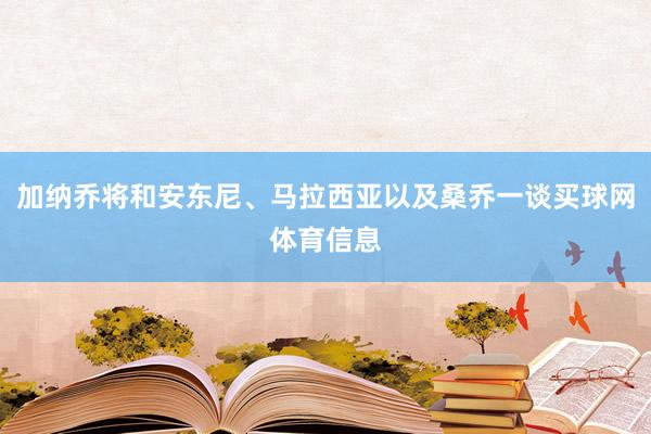 加纳乔将和安东尼、马拉西亚以及桑乔一谈买球网体育信息
