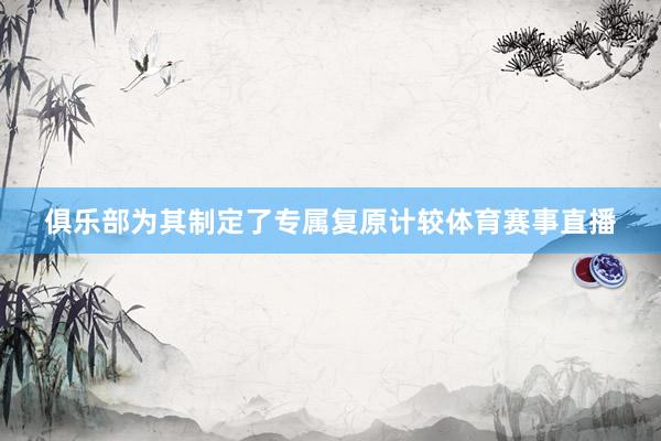 俱乐部为其制定了专属复原计较体育赛事直播