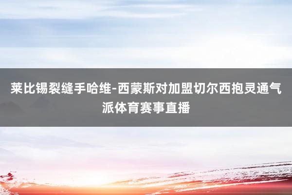 莱比锡裂缝手哈维-西蒙斯对加盟切尔西抱灵通气派体育赛事直播