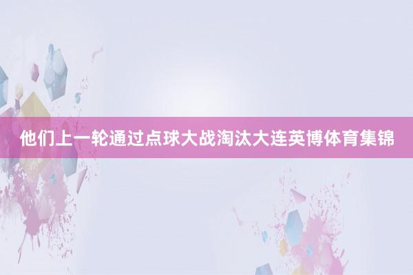 他们上一轮通过点球大战淘汰大连英博体育集锦