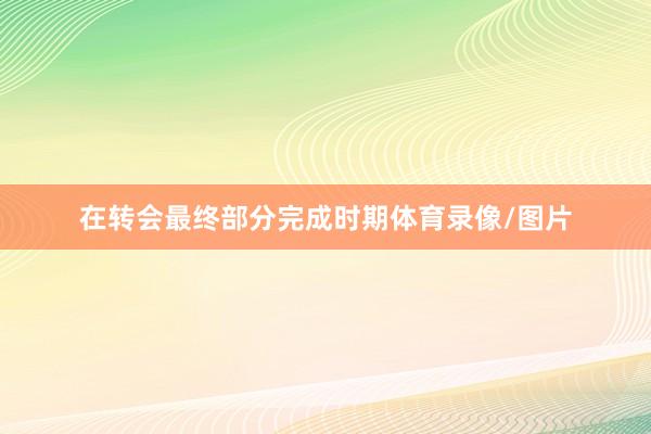 在转会最终部分完成时期体育录像/图片