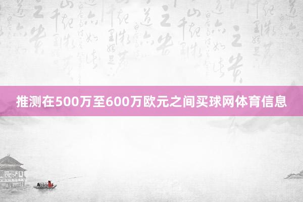 推测在500万至600万欧元之间买球网体育信息