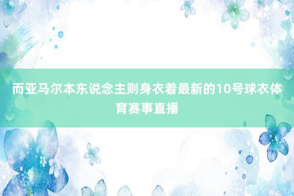 而亚马尔本东说念主则身衣着最新的10号球衣体育赛事直播