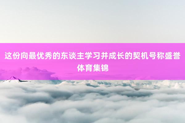 这份向最优秀的东谈主学习并成长的契机号称盛誉体育集锦