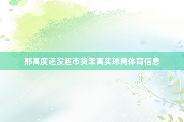 那高度还没超市货架高买球网体育信息