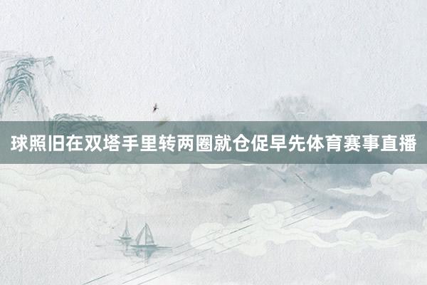 球照旧在双塔手里转两圈就仓促早先体育赛事直播