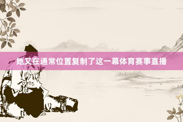 她又在通常位置复制了这一幕体育赛事直播