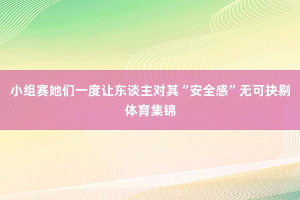 小组赛她们一度让东谈主对其“安全感”无可抉剔体育集锦