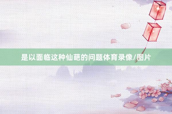 是以面临这种仙葩的问题体育录像/图片