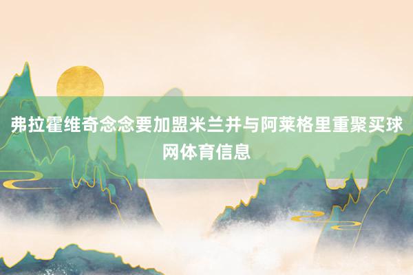弗拉霍维奇念念要加盟米兰并与阿莱格里重聚买球网体育信息