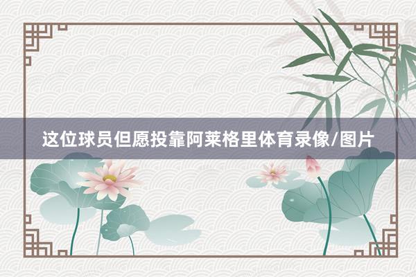 这位球员但愿投靠阿莱格里体育录像/图片
