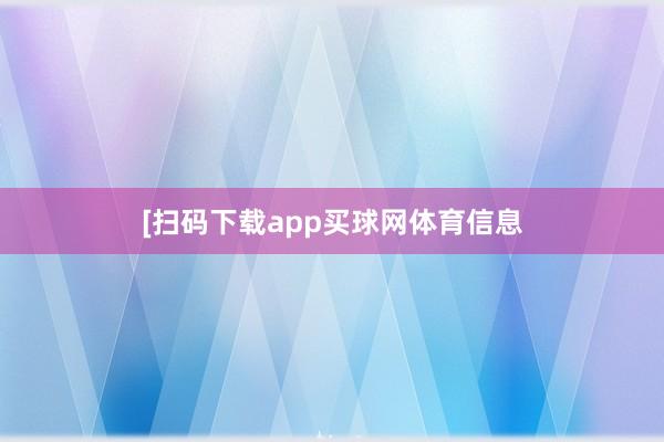 [扫码下载app买球网体育信息