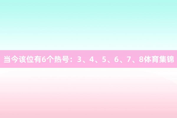 当今该位有6个热号：3、4、5、6、7、8体育集锦