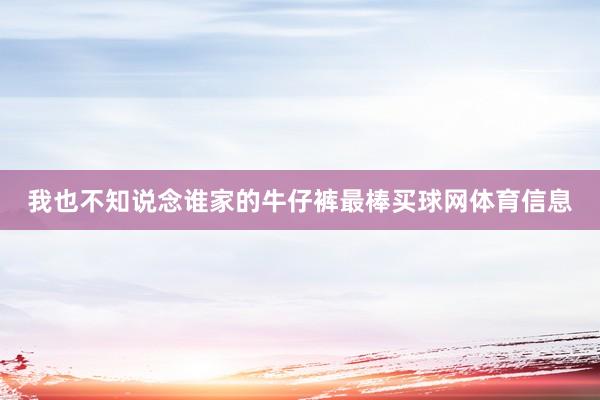 我也不知说念谁家的牛仔裤最棒买球网体育信息