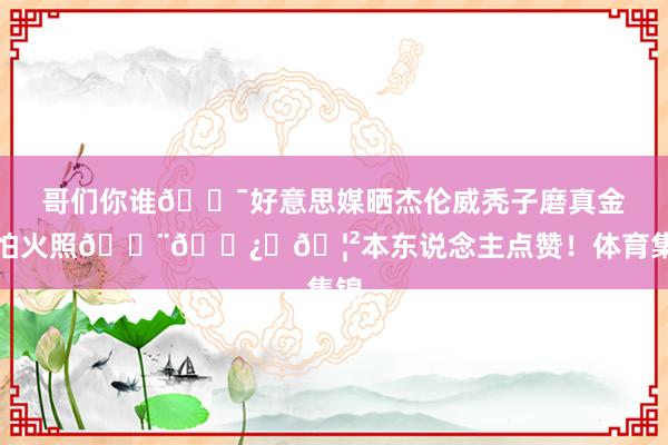 哥们你谁😯好意思媒晒杰伦威秃子磨真金不怕火照👨🏿‍🦲本东说念主点赞！体育集锦