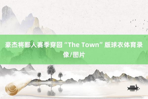 豪杰将鄙人赛季穿回“The Town”版球衣体育录像/图片