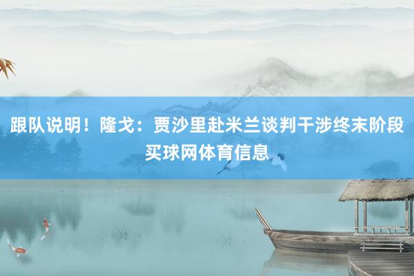 跟队说明！隆戈：贾沙里赴米兰谈判干涉终末阶段买球网体育信息