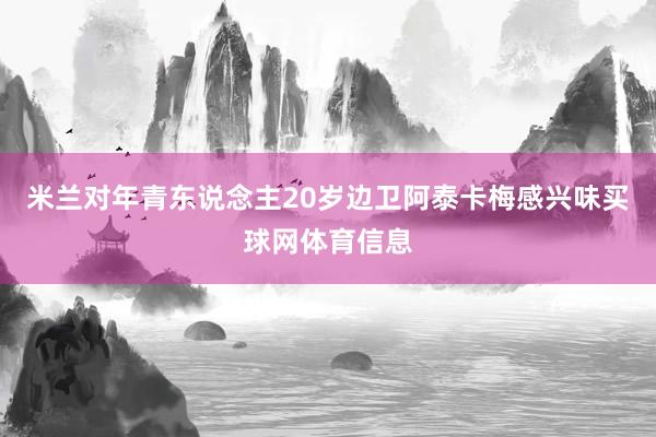 米兰对年青东说念主20岁边卫阿泰卡梅感兴味买球网体育信息