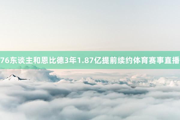 76东谈主和恩比德3年1.87亿提前续约体育赛事直播