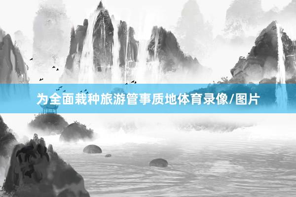 为全面栽种旅游管事质地体育录像/图片