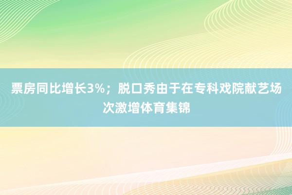 票房同比增长3%；脱口秀由于在专科戏院献艺场次激增体育集锦
